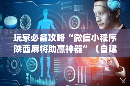 玩家必备攻略“微信小程序陕西麻将助赢神器”（自建房怎么拿好牌)