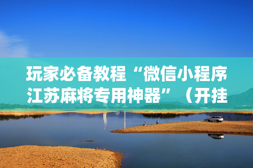 玩家必备教程“微信小程序江苏麻将专用神器”（开挂辅助脚本)