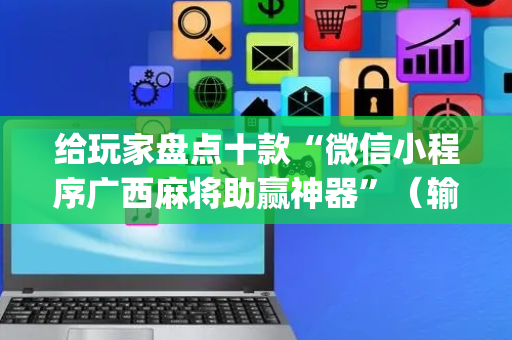给玩家盘点十款“微信小程序广西麻将助赢神器”（输赢规律)