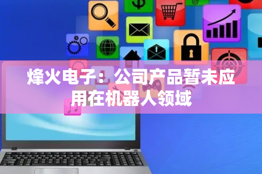 烽火电子：公司产品暂未应用在机器人领域