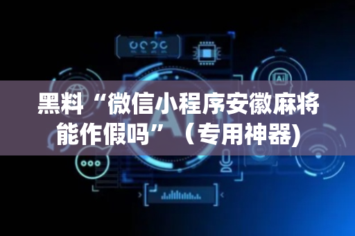 黑料“微信小程序安徽麻将能作假吗”（专用神器)
