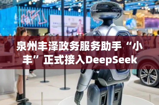 泉州丰泽政务服务助手“小丰”正式接入DeepSeek