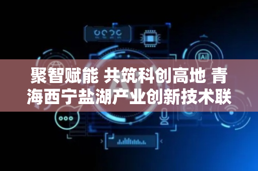 聚智赋能 共筑科创高地 青海西宁盐湖产业创新技术联盟揭牌