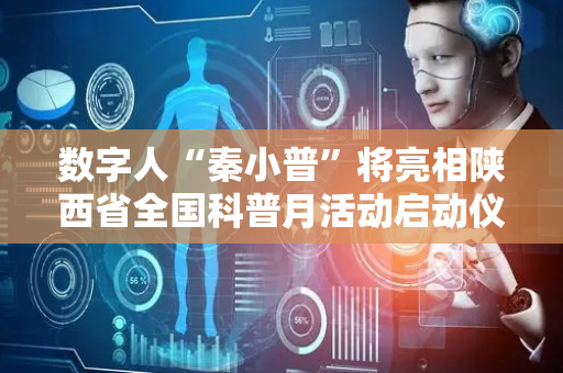 数字人“秦小普”将亮相陕西省全国科普月活动启动仪式