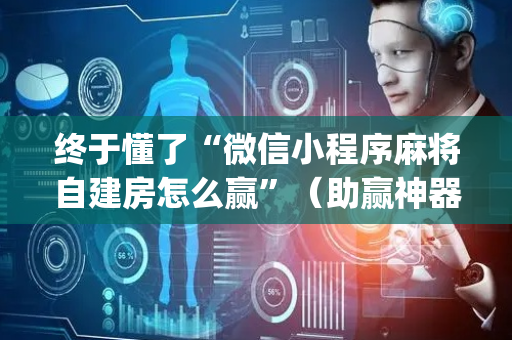 终于懂了“微信小程序麻将自建房怎么赢”（助赢神器购买)