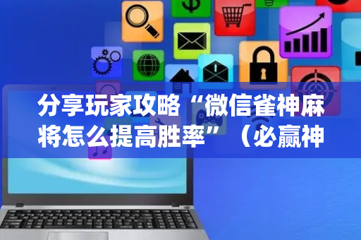 分享玩家攻略“微信雀神麻将怎么提高胜率”（必赢神器)