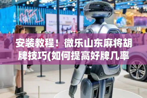 安装教程！微乐山东麻将胡牌技巧(如何提高好牌几率)