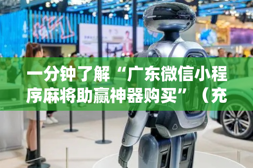 一分钟了解“广东微信小程序麻将助赢神器购买”（充会员胜率高)