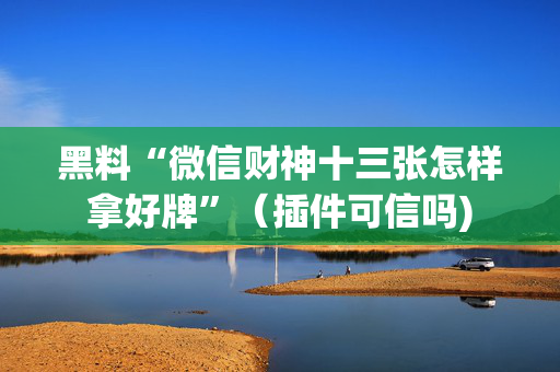 黑料“微信财神十三张怎样拿好牌”（插件可信吗)
