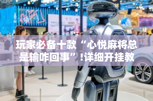 玩家必备十款“心悦麻将总是输咋回事”!详细开挂教程-抖音