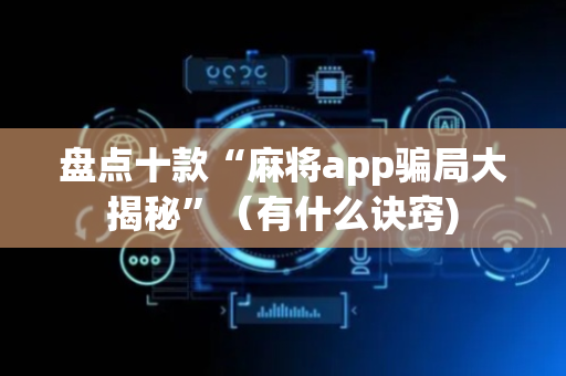 盘点十款“麻将app骗局大揭秘”（有什么诀窍)
