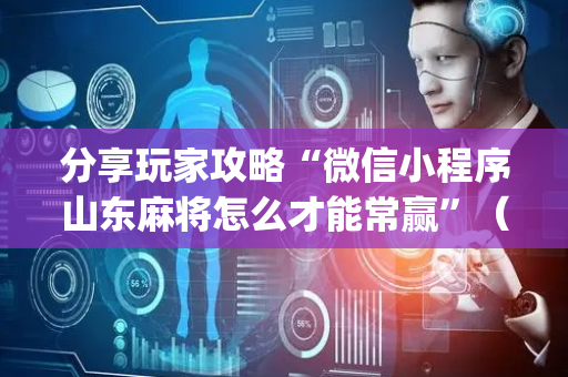 分享玩家攻略“微信小程序山东麻将怎么才能常赢”（助攻神器)