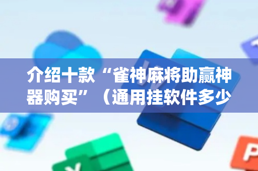 介绍十款“雀神麻将助赢神器购买”（通用挂软件多少钱)