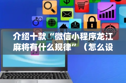 介绍十款“微信小程序龙江麻将有什么规律”（怎么设置才能赢)