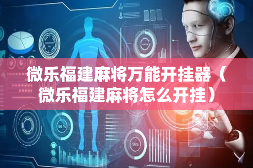 微乐福建麻将万能开挂器（微乐福建麻将怎么开挂）