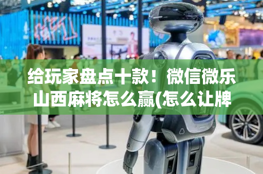给玩家盘点十款！微信微乐山西麻将怎么赢(怎么让牌变好)