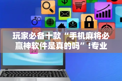 玩家必备十款“手机麻将必赢神软件是真的吗”!专业师傅带你一起了解（详细教程）-抖音