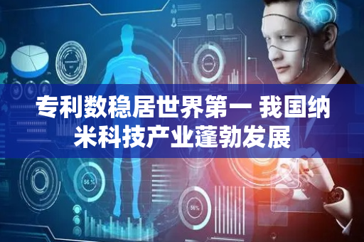 专利数稳居世界第一 我国纳米科技产业蓬勃发展