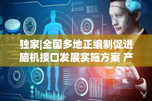 独家|全国多地正编制促进脑机接口发展实施方案 产业落地将迎更多政策支持