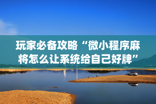 玩家必备攻略“微小程序麻将怎么让系统给自己好牌”（开挂辅助脚本)