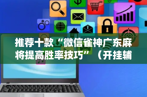 推荐十款“微信雀神广东麻将提高胜率技巧”（开挂辅助器脚本)