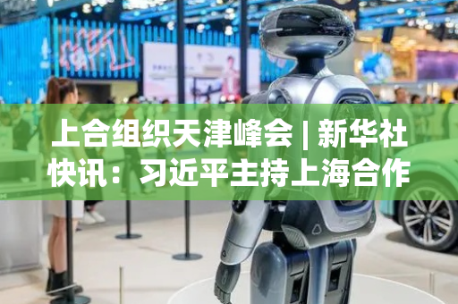 上合组织天津峰会 | 新华社快讯：习近平主持上海合作组织成员国元首理事会第二十五次会议
