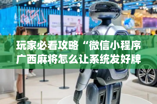玩家必看攻略“微信小程序广西麻将怎么让系统发好牌”（怎么增加胜率)