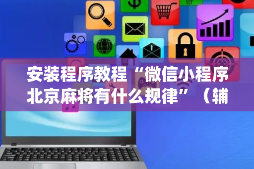 安装程序教程“微信小程序北京麻将有什么规律”（辅助挂发牌规律)