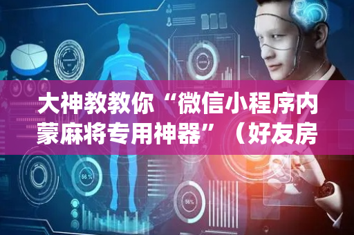 大神教教你“微信小程序内蒙麻将专用神器”（好友房怎么才能赢)