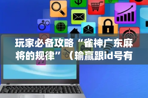 玩家必备攻略“雀神广东麻将的规律”（输赢跟id号有关系吗)
