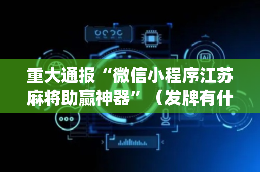 重大通报“微信小程序江苏麻将助赢神器”（发牌有什么规律吗)