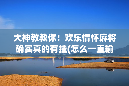 大神教教你！欢乐情怀麻将确实真的有挂(怎么一直输)