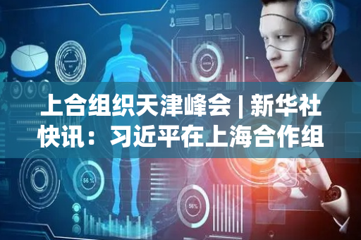 上合组织天津峰会 | 新华社快讯：习近平在上海合作组织成员国元首理事会第二十五次会议上发表主旨讲话