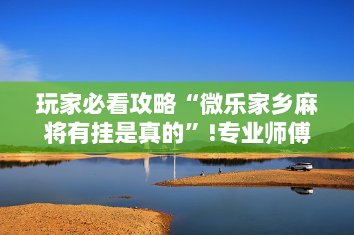 玩家必看攻略“微乐家乡麻将有挂是真的”!专业师傅带你一起了解（详细教程）-抖音