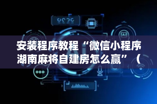 安装程序教程“微信小程序湖南麻将自建房怎么赢”（是否能开挂)