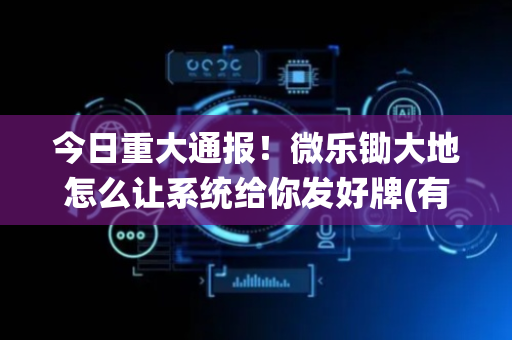 今日重大通报！微乐锄大地怎么让系统给你发好牌(有输赢规律吗)