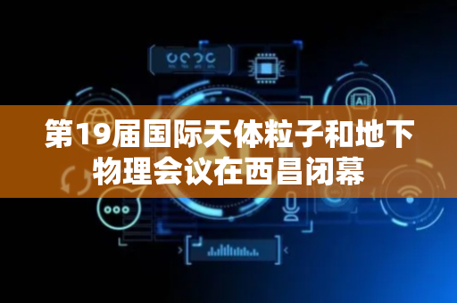 第19届国际天体粒子和地下物理会议在西昌闭幕