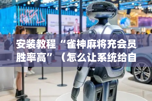 安装教程“雀神麻将充会员胜率高”（怎么让系统给自己好牌)