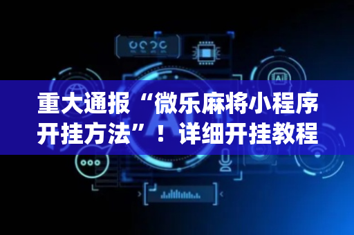 重大通报“微乐麻将小程序开挂方法”！详细开挂教程（确实真的有挂)-抖音