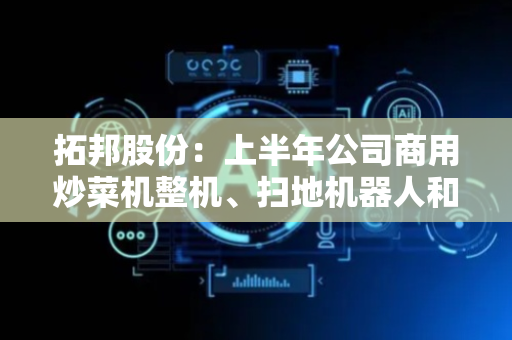 拓邦股份：上半年公司商用炒菜机整机、扫地机器人和割草机器人方案快速增长