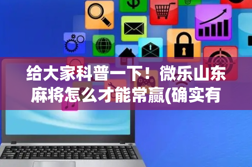 给大家科普一下！微乐山东麻将怎么才能常赢(确实有挂吗)
