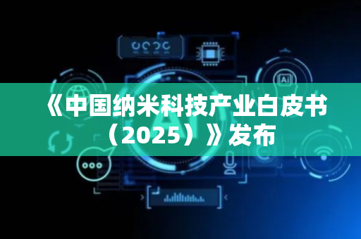 《中国纳米科技产业白皮书（2025）》发布