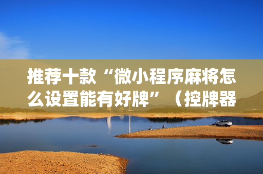 推荐十款“微小程序麻将怎么设置能有好牌”（控牌器)