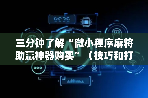 三分钟了解“微小程序麻将助赢神器购买”（技巧和打好牌方法)