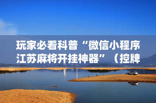 玩家必看科普“微信小程序江苏麻将开挂神器”（控牌器)