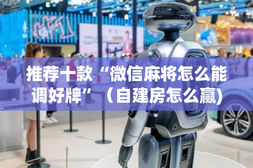 推荐十款“微信麻将怎么能调好牌”（自建房怎么赢)
