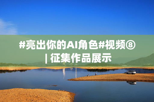 #亮出你的AI角色#视频⑧ | 征集作品展示