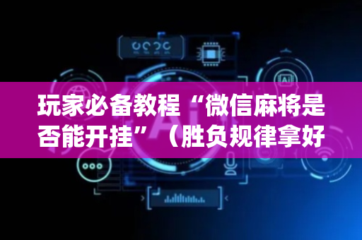 玩家必备教程“微信麻将是否能开挂”（胜负规律拿好牌)