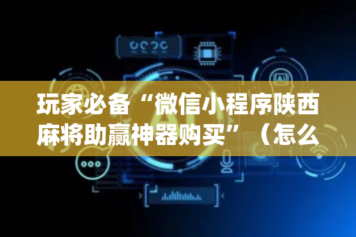玩家必备“微信小程序陕西麻将助赢神器购买”（怎么提高胜率)