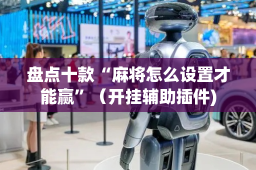 盘点十款“麻将怎么设置才能赢”（开挂辅助插件)